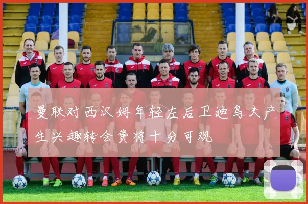 曼联对西汉姆年轻左后卫迪乌夫产生兴趣转会费将十分可观