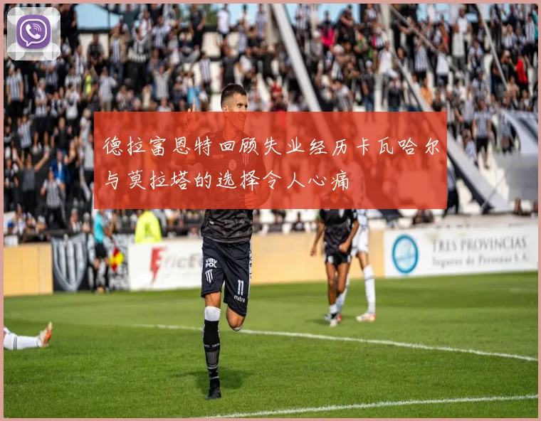 德拉富恩特回顾失业经历卡瓦哈尔与莫拉塔的选择令人心痛