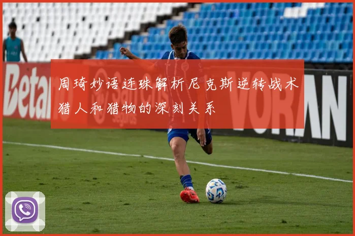 周琦妙语连珠解析尼克斯逆转战术猎人和猎物的深刻关系