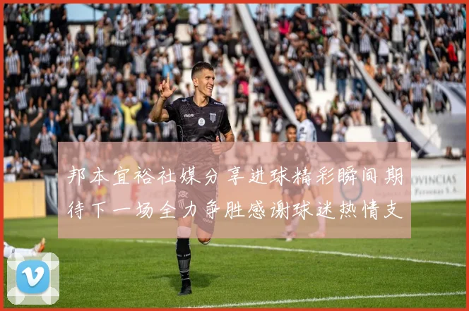 邦本宜裕社媒分享进球精彩瞬间期待下一场全力争胜感谢球迷热情支持