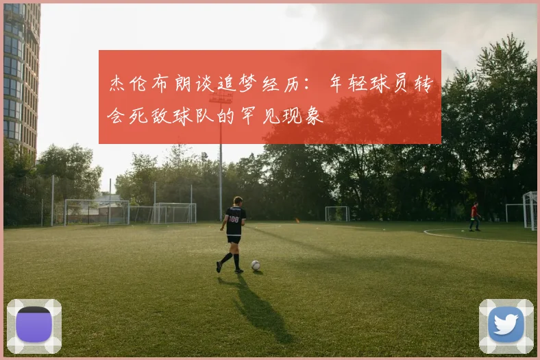 杰伦布朗谈追梦经历：年轻球员转会死敌球队的罕见现象