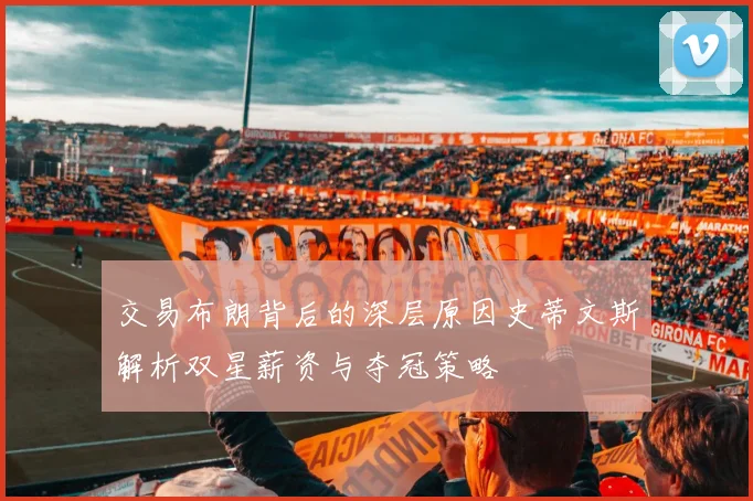 交易布朗背后的深层原因史蒂文斯解析双星薪资与夺冠策略
