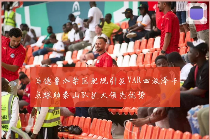 马德鲁加禁区犯规引发VAR回放泽卡点球助泰山队扩大领先优势