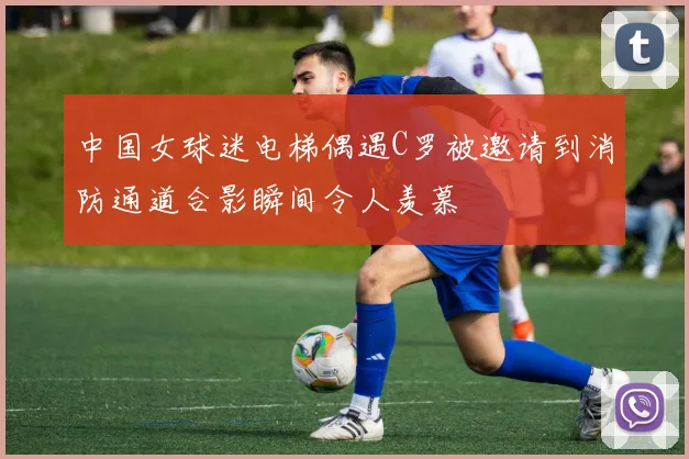 中国女球迷电梯偶遇C罗被邀请到消防通道合影瞬间令人羡慕