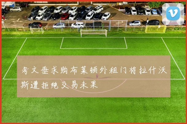 考文垂求购布莱顿外租门将拉什沃斯遭拒绝交易未果