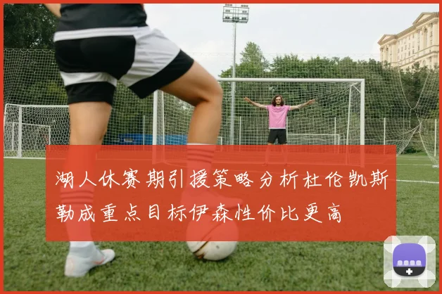 湖人休赛期引援策略分析杜伦凯斯勒成重点目标伊森性价比更高