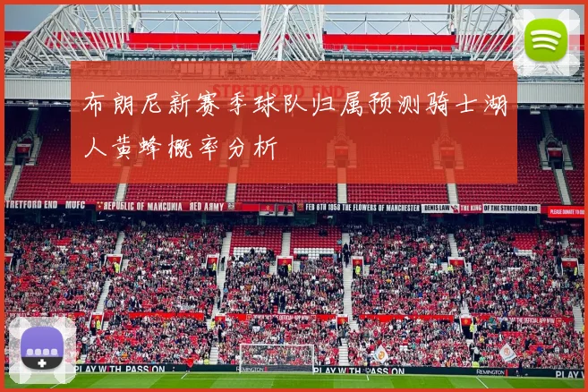 布朗尼新赛季球队归属预测骑士湖人黄蜂概率分析