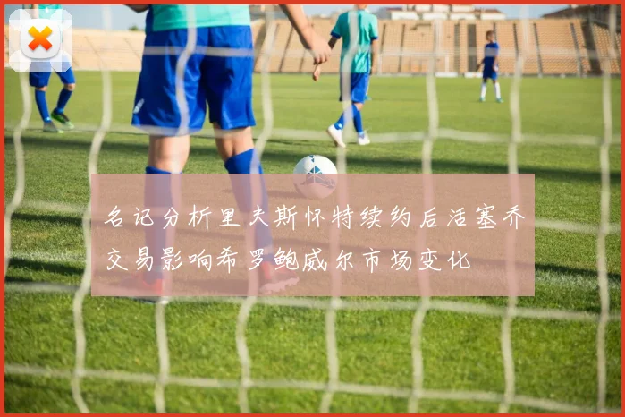 名记分析里夫斯怀特续约后活塞乔交易影响希罗鲍威尔市场变化