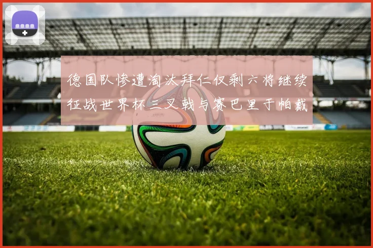 德国队惨遭淘汰拜仁仅剩六将继续征战世界杯三叉戟与赛巴里于帕戴维斯携手出战