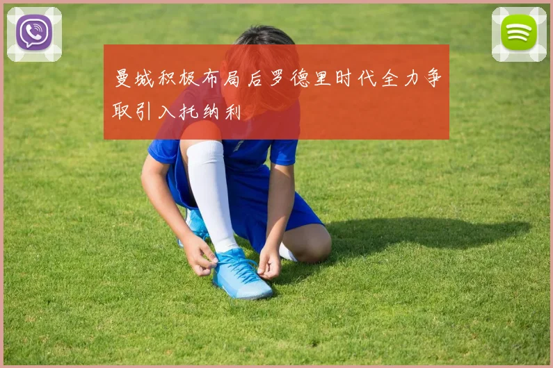曼城积极布局后罗德里时代全力争取引入托纳利
