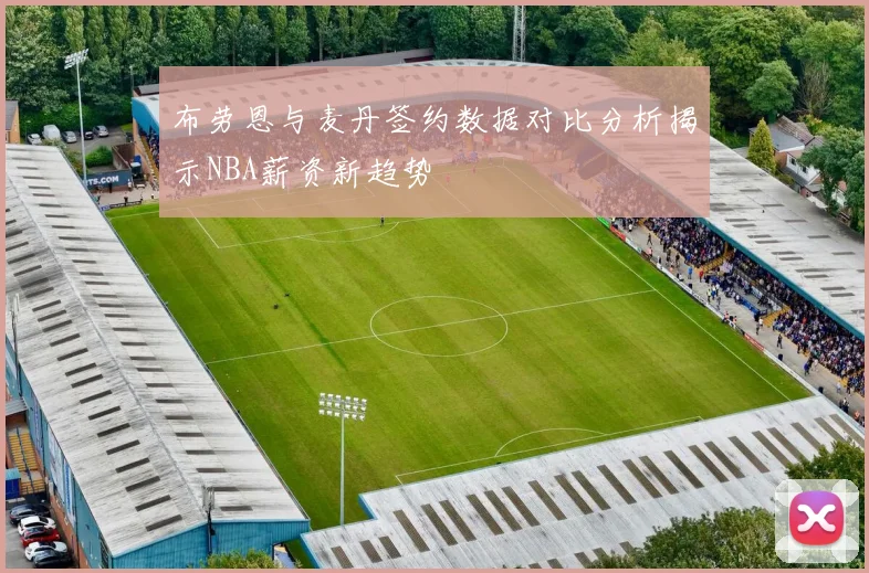 布劳恩与麦丹签约数据对比分析揭示NBA薪资新趋势