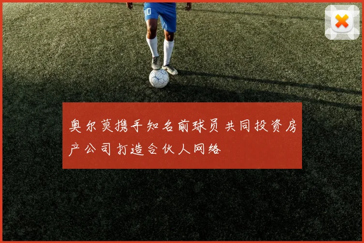 奥尔莫携手知名前球员共同投资房产公司打造合伙人网络