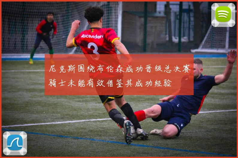 尼克斯围绕布伦森成功晋级总决赛骑士未能有效借鉴其成功经验