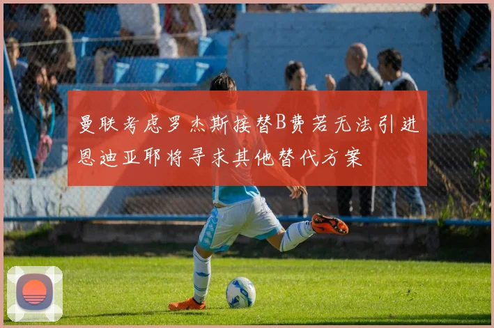 曼联考虑罗杰斯接替B费若无法引进恩迪亚耶将寻求其他替代方案