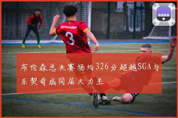 布伦森总决赛场均326分超越SGA与东契奇成同届火力王