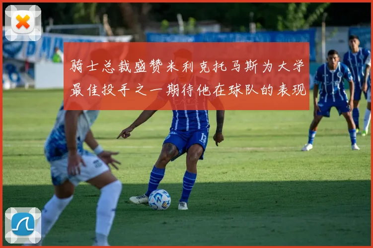 骑士总裁盛赞米利克托马斯为大学最佳投手之一期待他在球队的表现
